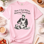 How I Feel When Making Sourdough T-Shirt